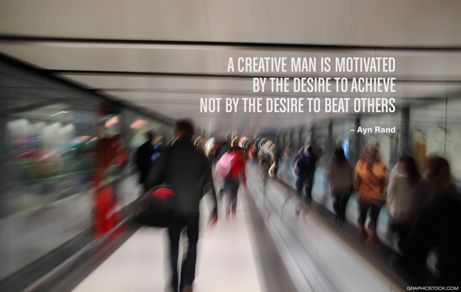 "A creative man is motivated by the desire to achieve, not by the desire to beat others.” –Ayn Rand